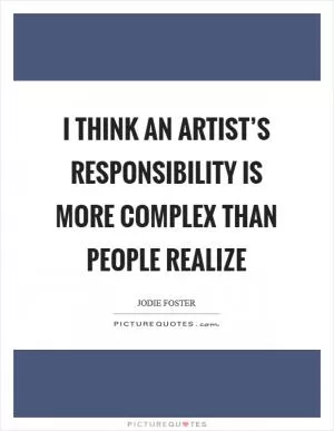 I think an artist’s responsibility is more complex than people realize Picture Quote #1