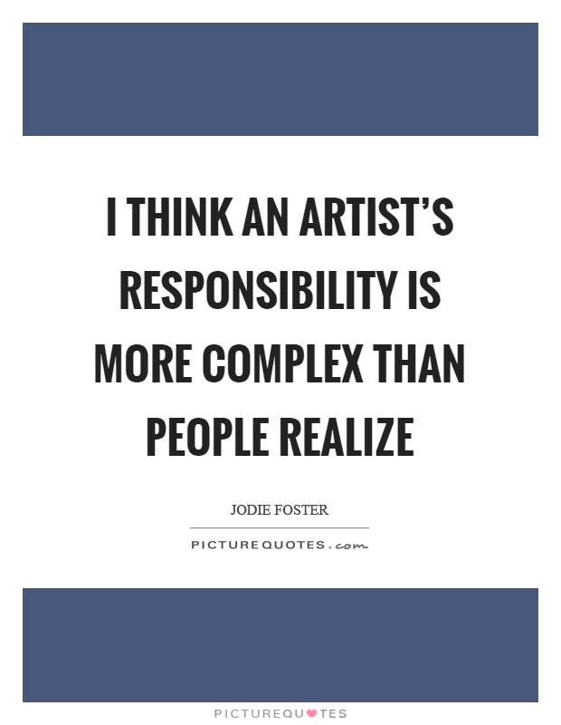 I think an artist's responsibility is more complex than people realize Picture Quote #1