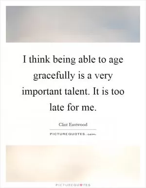 I think being able to age gracefully is a very important talent. It is too late for me Picture Quote #1