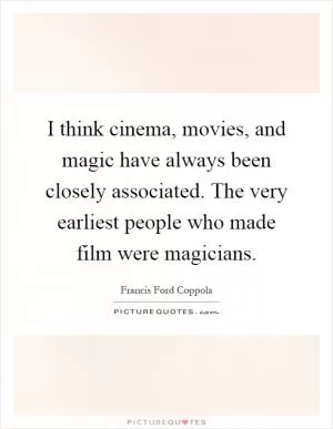 I think cinema, movies, and magic have always been closely associated. The very earliest people who made film were magicians Picture Quote #1