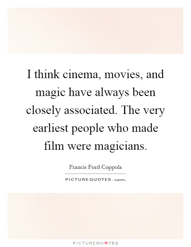 I think cinema, movies, and magic have always been closely associated. The very earliest people who made film were magicians Picture Quote #1