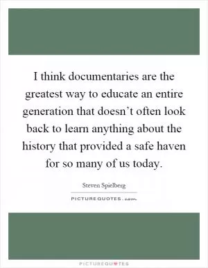 I think documentaries are the greatest way to educate an entire generation that doesn’t often look back to learn anything about the history that provided a safe haven for so many of us today Picture Quote #1