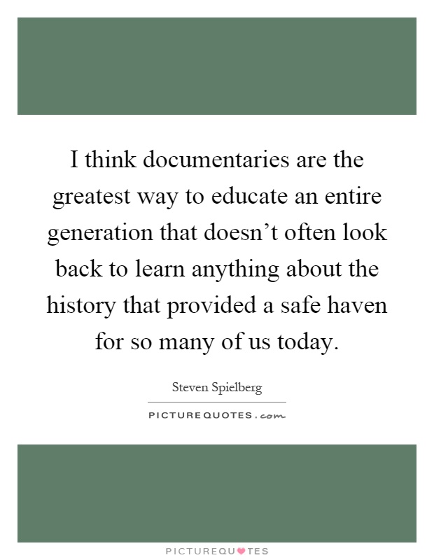 I think documentaries are the greatest way to educate an entire generation that doesn't often look back to learn anything about the history that provided a safe haven for so many of us today Picture Quote #1