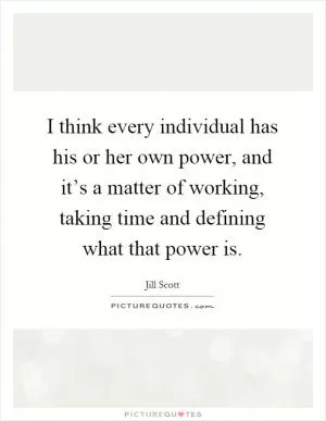 I think every individual has his or her own power, and it’s a matter of working, taking time and defining what that power is Picture Quote #1