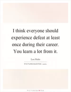 I think everyone should experience defeat at least once during their career. You learn a lot from it Picture Quote #1