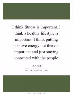 I think fitness is important. I think a healthy lifestyle is important. I think putting positive energy out there is important and just staying connected with the people Picture Quote #1