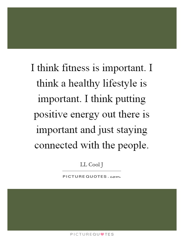 I think fitness is important. I think a healthy lifestyle is important. I think putting positive energy out there is important and just staying connected with the people Picture Quote #1