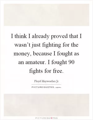 I think I already proved that I wasn’t just fighting for the money, because I fought as an amateur. I fought 90 fights for free Picture Quote #1