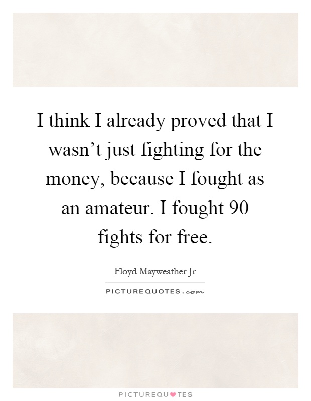 I think I already proved that I wasn't just fighting for the money, because I fought as an amateur. I fought 90 fights for free Picture Quote #1