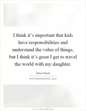 I think it’s important that kids have responsibilities and understand the value of things, but I think it’s great I get to travel the world with my daughter Picture Quote #1