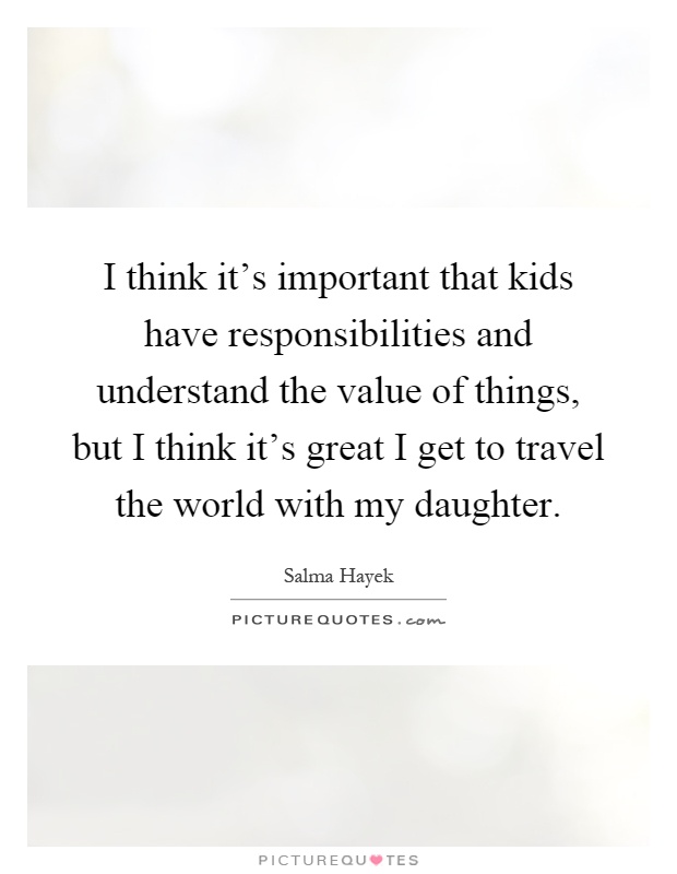 I think it's important that kids have responsibilities and understand the value of things, but I think it's great I get to travel the world with my daughter Picture Quote #1