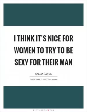 I think it’s nice for women to try to be sexy for their man Picture Quote #1