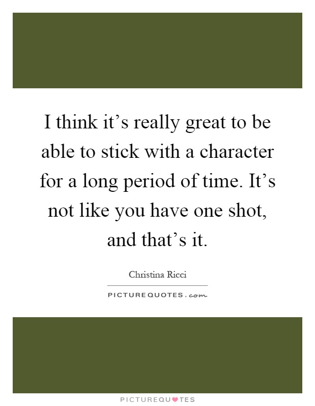 I think it's really great to be able to stick with a character for a long period of time. It's not like you have one shot, and that's it Picture Quote #1
