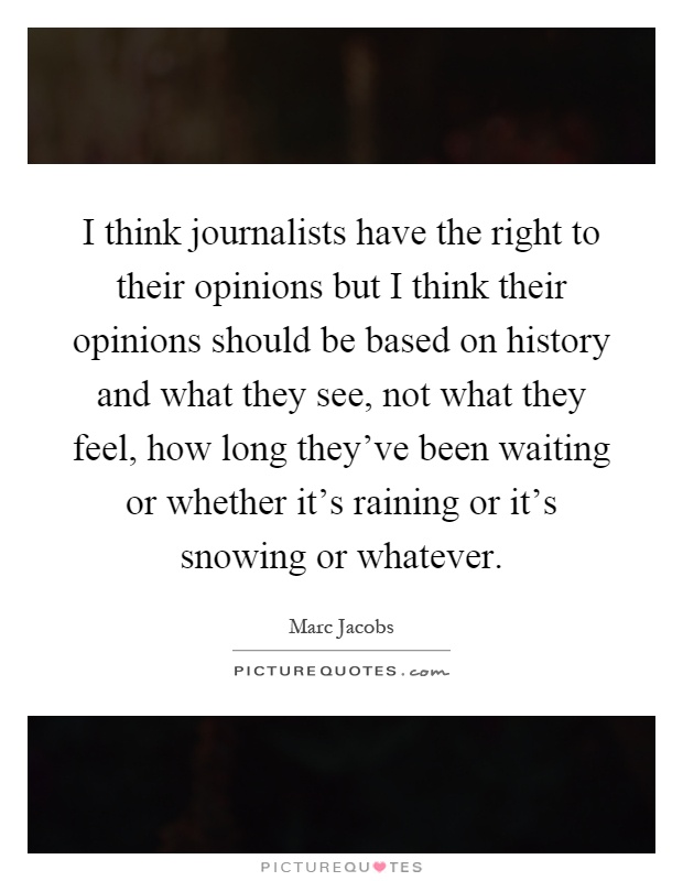 I think journalists have the right to their opinions but I think their opinions should be based on history and what they see, not what they feel, how long they've been waiting or whether it's raining or it's snowing or whatever Picture Quote #1