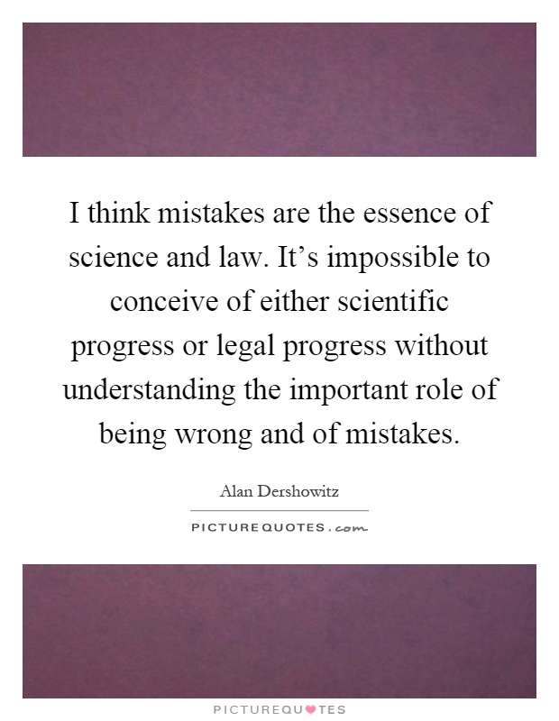 I think mistakes are the essence of science and law. It's impossible to conceive of either scientific progress or legal progress without understanding the important role of being wrong and of mistakes Picture Quote #1