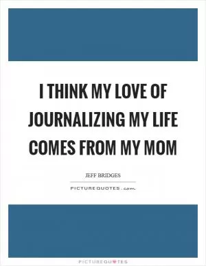 I think my love of journalizing my life comes from my mom Picture Quote #1