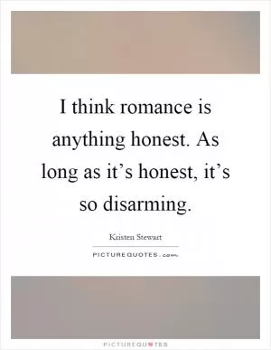 I think romance is anything honest. As long as it’s honest, it’s so disarming Picture Quote #1