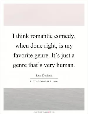 I think romantic comedy, when done right, is my favorite genre. It’s just a genre that’s very human Picture Quote #1