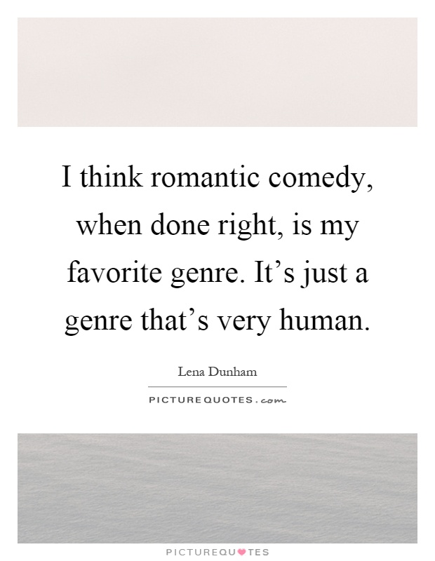 I think romantic comedy, when done right, is my favorite genre. It's just a genre that's very human Picture Quote #1