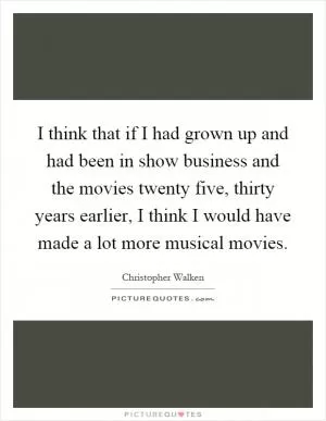 I think that if I had grown up and had been in show business and the movies twenty five, thirty years earlier, I think I would have made a lot more musical movies Picture Quote #1