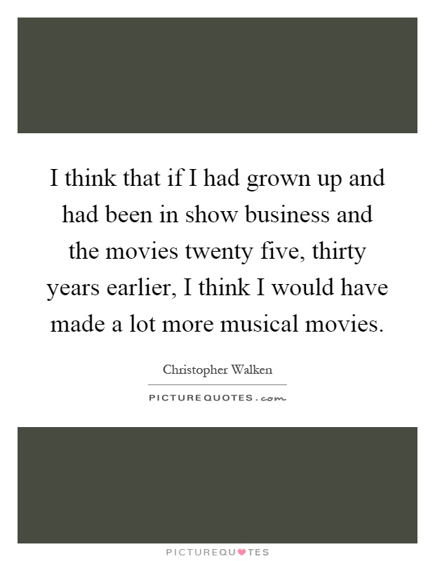I think that if I had grown up and had been in show business and the movies twenty five, thirty years earlier, I think I would have made a lot more musical movies Picture Quote #1