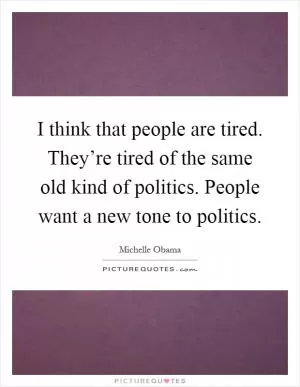 I think that people are tired. They’re tired of the same old kind of politics. People want a new tone to politics Picture Quote #1
