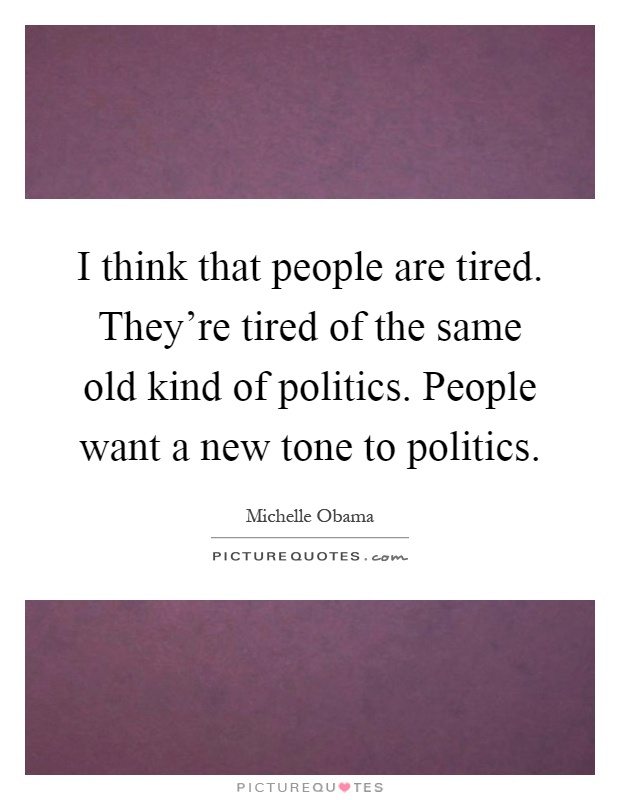 I think that people are tired. They're tired of the same old kind of politics. People want a new tone to politics Picture Quote #1