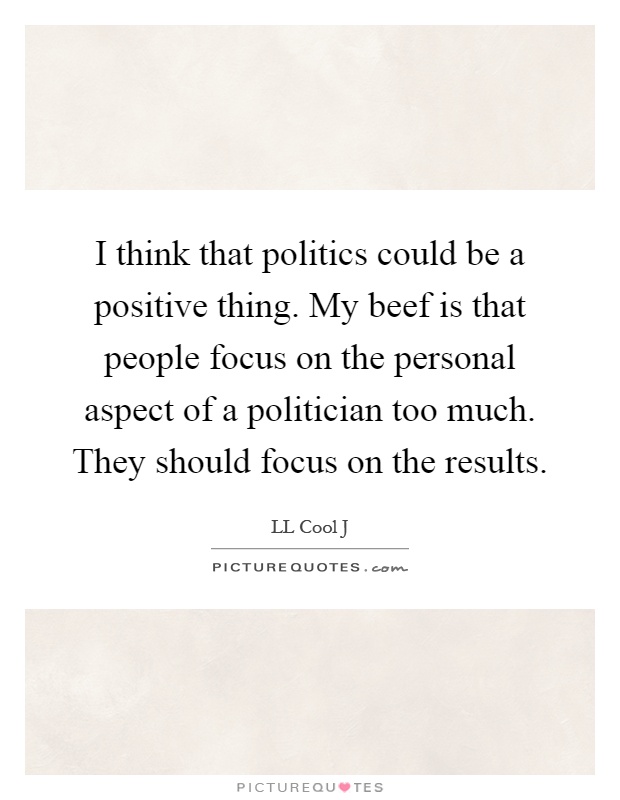 I think that politics could be a positive thing. My beef is that people focus on the personal aspect of a politician too much. They should focus on the results Picture Quote #1