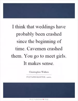 I think that weddings have probably been crashed since the beginning of time. Cavemen crashed them. You go to meet girls. It makes sense Picture Quote #1