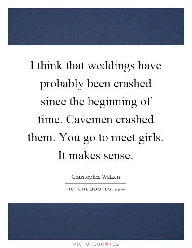 I think that weddings have probably been crashed since the beginning of time. Cavemen crashed them. You go to meet girls. It makes sense Picture Quote #1