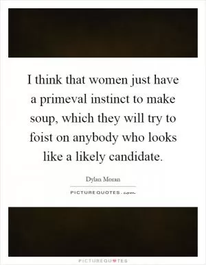 I think that women just have a primeval instinct to make soup, which they will try to foist on anybody who looks like a likely candidate Picture Quote #1