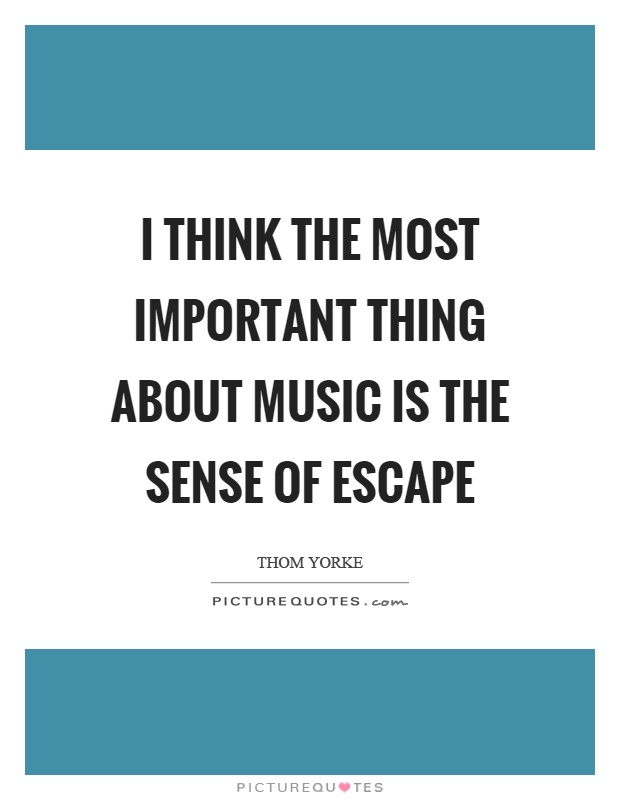I think the most important thing about music is the sense of escape Picture Quote #1