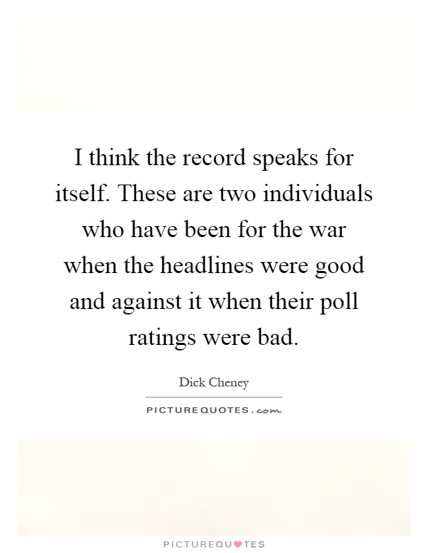 I think the record speaks for itself. These are two individuals who have been for the war when the headlines were good and against it when their poll ratings were bad Picture Quote #1