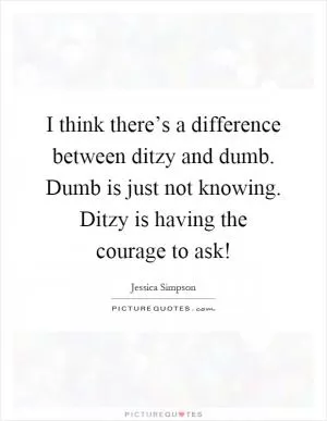I think there’s a difference between ditzy and dumb. Dumb is just not knowing. Ditzy is having the courage to ask! Picture Quote #1