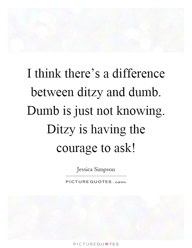I think there's a difference between ditzy and dumb. Dumb is just not knowing. Ditzy is having the courage to ask! Picture Quote #1