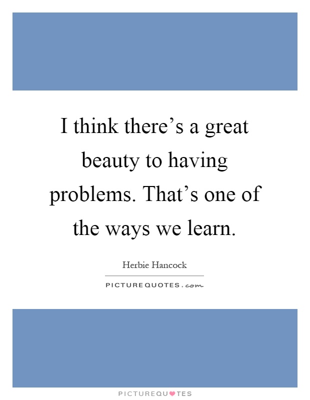I think there's a great beauty to having problems. That's one of the ways we learn Picture Quote #1