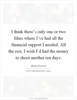 I think there’s only one or two films where I’ve had all the financial support I needed. All the rest, I wish I’d had the money to shoot another ten days Picture Quote #1