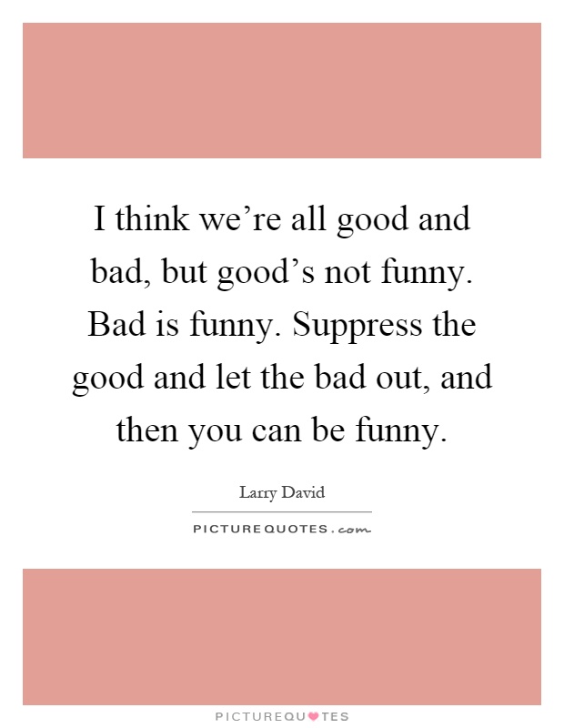 I think we're all good and bad, but good's not funny. Bad is funny. Suppress the good and let the bad out, and then you can be funny Picture Quote #1