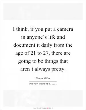 I think, if you put a camera in anyone’s life and document it daily from the age of 21 to 27, there are going to be things that aren’t always pretty Picture Quote #1