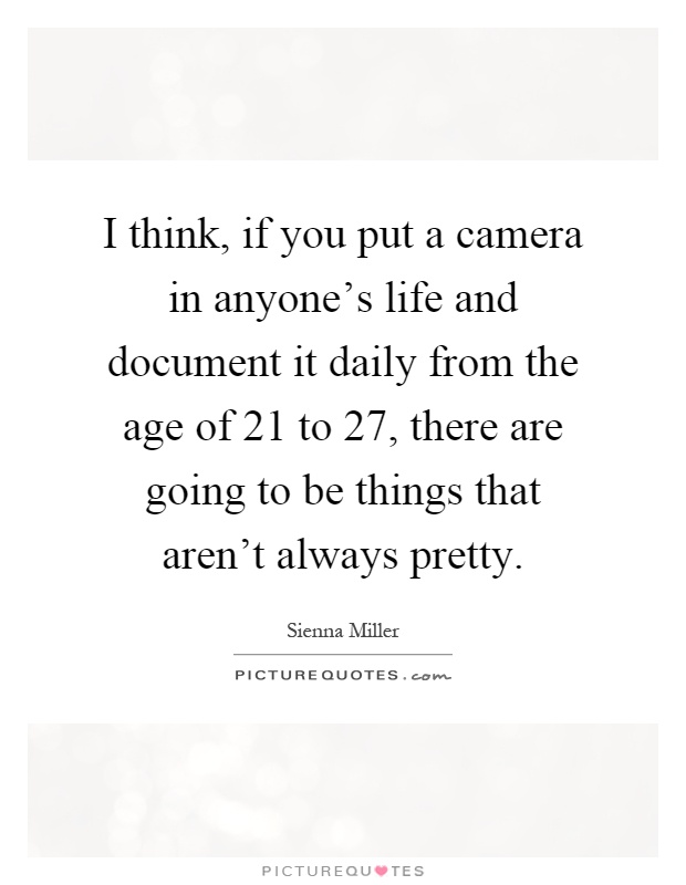 I think, if you put a camera in anyone's life and document it daily from the age of 21 to 27, there are going to be things that aren't always pretty Picture Quote #1