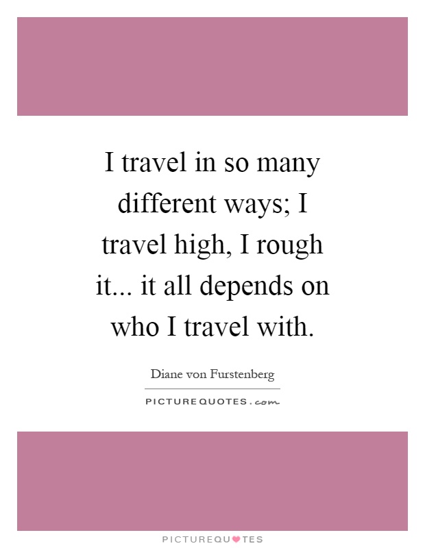I travel in so many different ways; I travel high, I rough it... it all depends on who I travel with Picture Quote #1