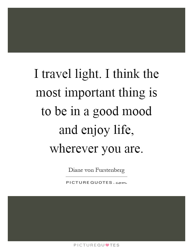 I travel light. I think the most important thing is to be in a good mood and enjoy life, wherever you are Picture Quote #1