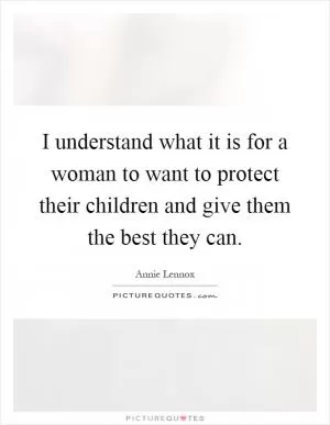 I understand what it is for a woman to want to protect their children and give them the best they can Picture Quote #1
