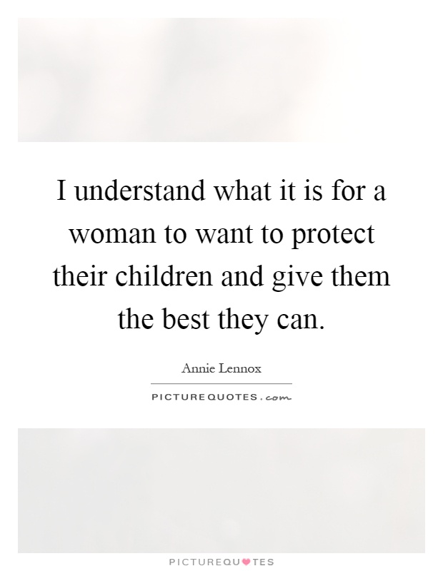 I understand what it is for a woman to want to protect their children and give them the best they can Picture Quote #1
