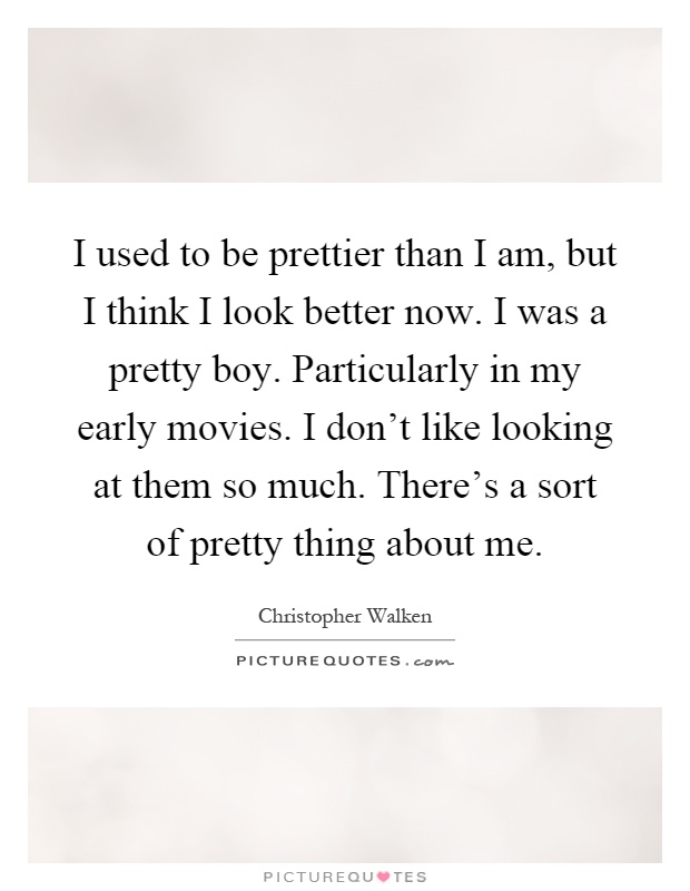 I used to be prettier than I am, but I think I look better now. I was a pretty boy. Particularly in my early movies. I don't like looking at them so much. There's a sort of pretty thing about me Picture Quote #1
