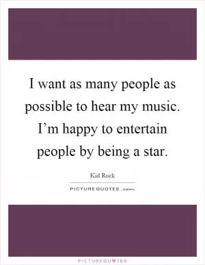 I want as many people as possible to hear my music. I’m happy to entertain people by being a star Picture Quote #1