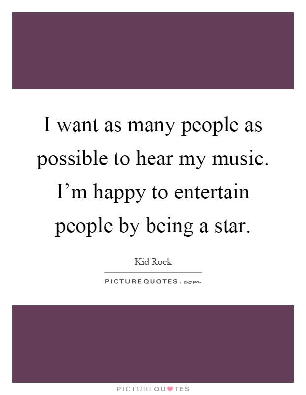 I want as many people as possible to hear my music. I'm happy to entertain people by being a star Picture Quote #1