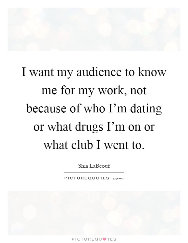 I want my audience to know me for my work, not because of who I'm dating or what drugs I'm on or what club I went to Picture Quote #1