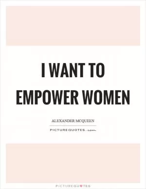 I want to empower women Picture Quote #1