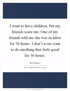 I want to have children, but my friends scare me. One of my friends told me she was in labor for 36 hours. I don’t even want to do anything that feels good for 36 hours Picture Quote #1